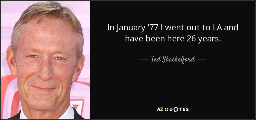 In January '77 I went out to LA and have been here 26 years. - Ted Shackelford