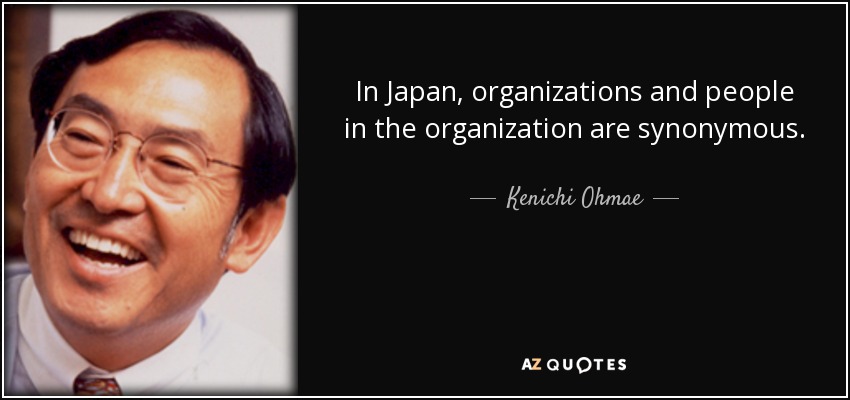 In Japan, organizations and people in the organization are synonymous. - Kenichi Ohmae