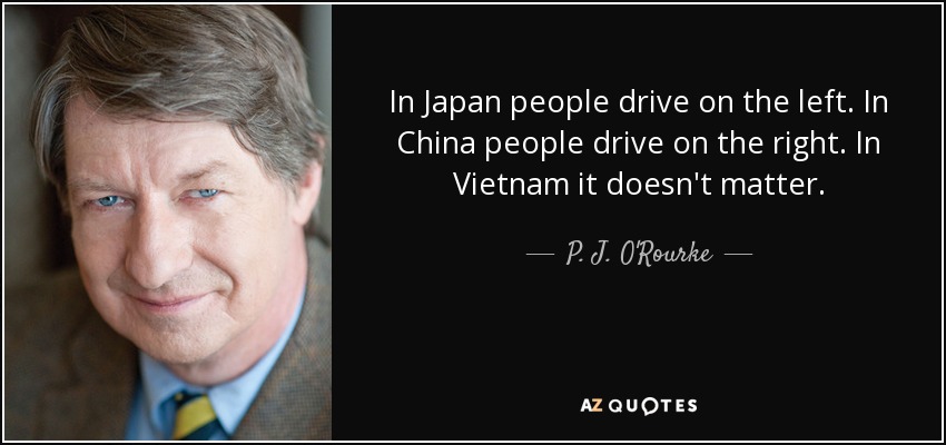 In Japan people drive on the left. In China people drive on the right. In Vietnam it doesn't matter. - P. J. O'Rourke