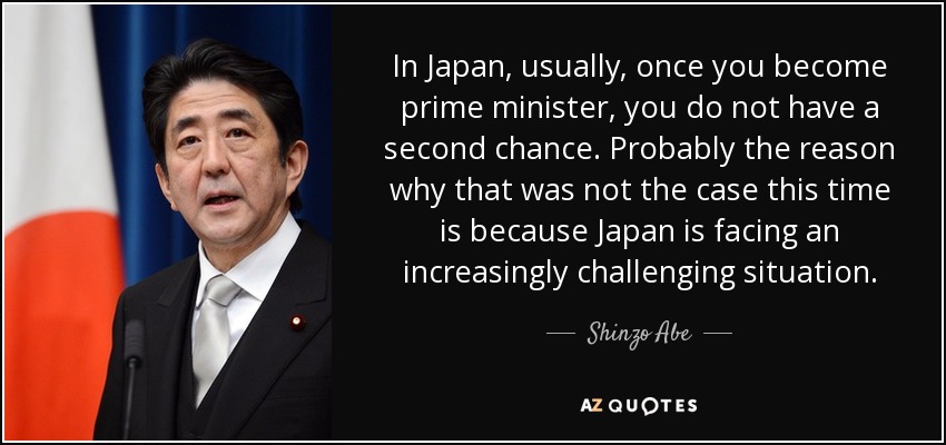 In Japan, usually, once you become prime minister, you do not have a second chance. Probably the reason why that was not the case this time is because Japan is facing an increasingly challenging situation. - Shinzo Abe