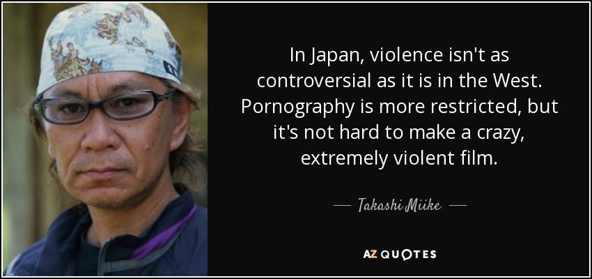 In Japan, violence isn't as controversial as it is in the West. Pornography is more restricted, but it's not hard to make a crazy, extremely violent film. - Takashi Miike