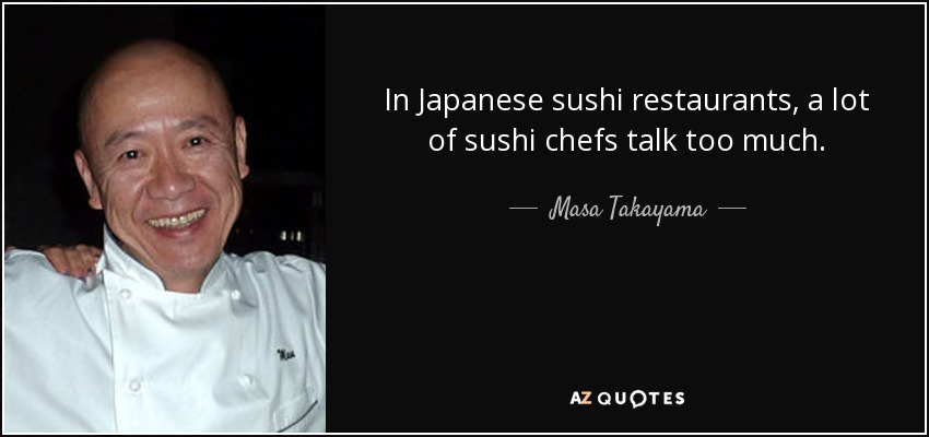 In Japanese sushi restaurants, a lot of sushi chefs talk too much. - Masa Takayama