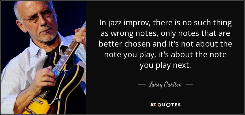 In jazz improv, there is no such thing as wrong notes, only notes that are better chosen and it's not about the note you play, it's about the note you play next. - Larry Carlton