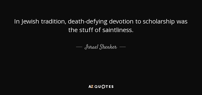 In Jewish tradition, death-defying devotion to scholarship was the stuff of saintliness. - Israel Shenker