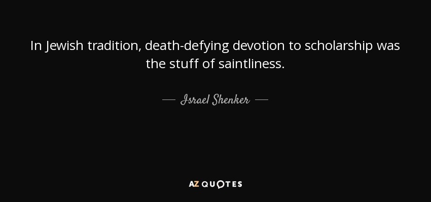 In Jewish tradition, death-defying devotion to scholarship was the stuff of saintliness. - Israel Shenker