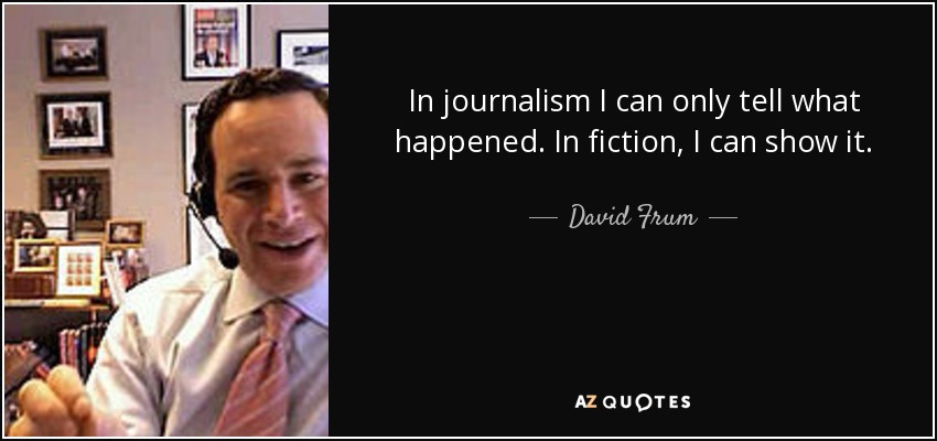 In journalism I can only tell what happened. In fiction, I can show it. - David Frum
