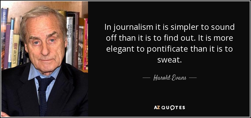 In journalism it is simpler to sound off than it is to find out. It is more elegant to pontificate than it is to sweat. - Harold Evans