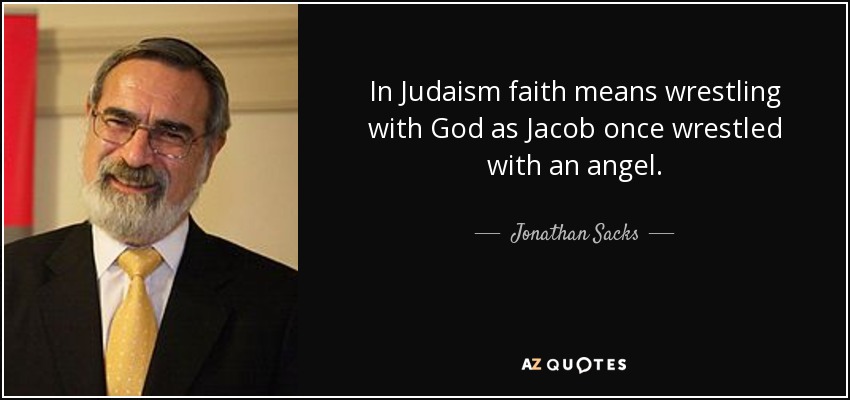 In Judaism faith means wrestling with God as Jacob once wrestled with an angel. - Jonathan Sacks