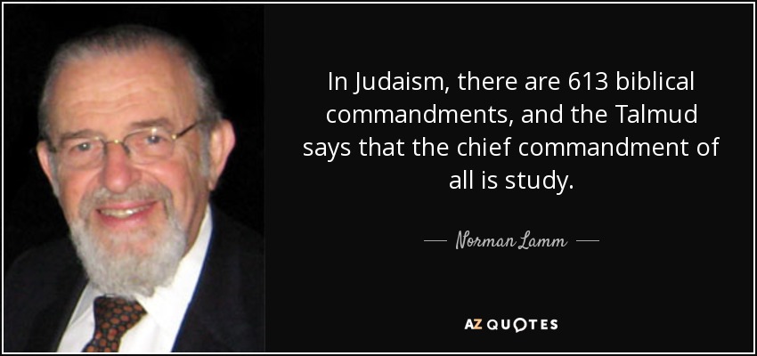 In Judaism, there are 613 biblical commandments, and the Talmud says that the chief commandment of all is study. - Norman Lamm