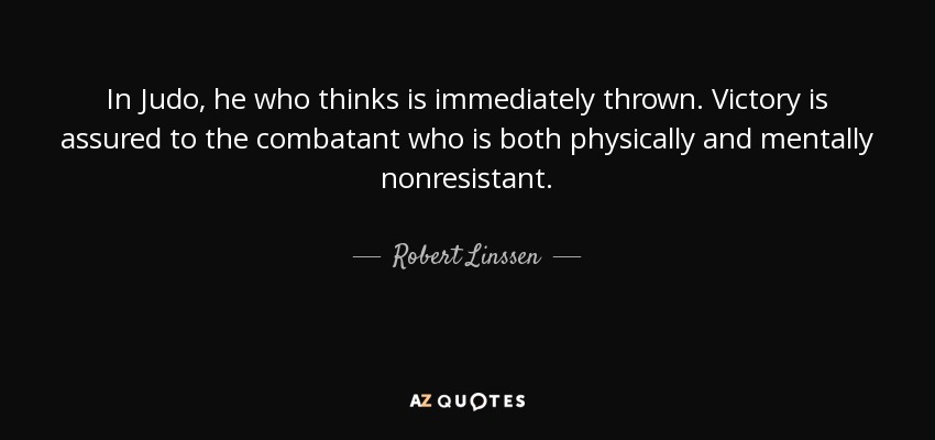 In Judo, he who thinks is immediately thrown. Victory is assured to the combatant who is both physically and mentally nonresistant. - Robert Linssen