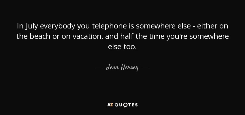 In July everybody you telephone is somewhere else - either on the beach or on vacation, and half the time you're somewhere else too. - Jean Hersey