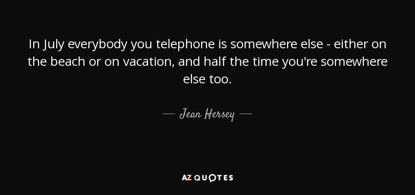 In July everybody you telephone is somewhere else - either on the beach or on vacation, and half the time you're somewhere else too. - Jean Hersey