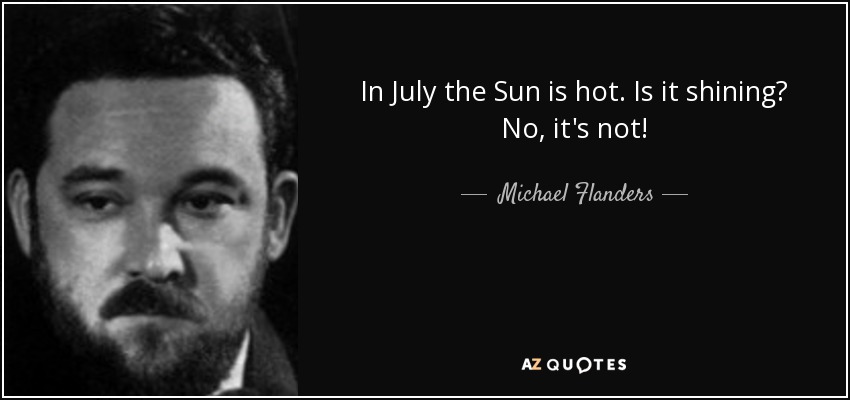 In July the Sun is hot. Is it shining? No, it's not! - Michael Flanders