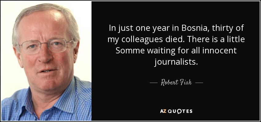 In just one year in Bosnia, thirty of my colleagues died. There is a little Somme waiting for all innocent journalists. - Robert Fisk