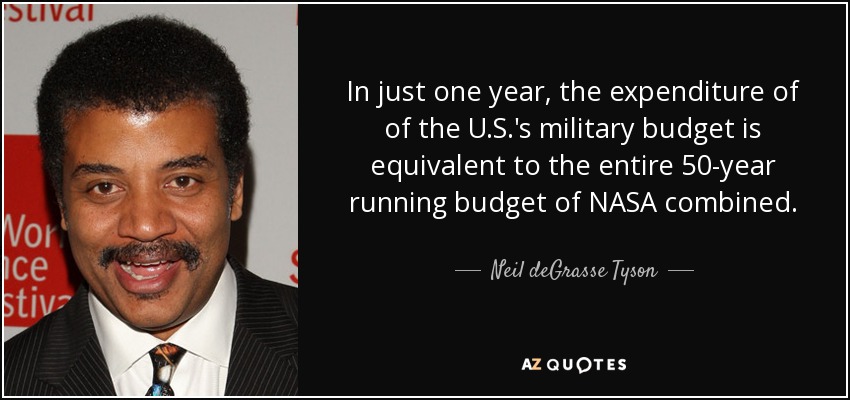 In just one year, the expenditure of of the U.S.'s military budget is equivalent to the entire 50-year running budget of NASA combined. - Neil deGrasse Tyson
