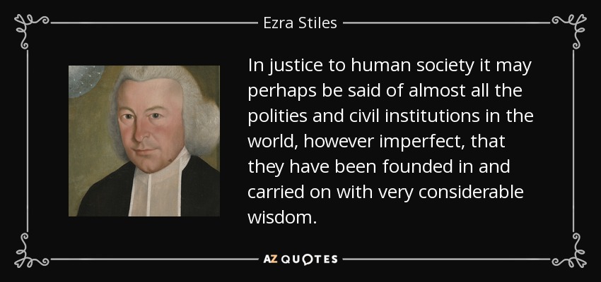 In justice to human society it may perhaps be said of almost all the polities and civil institutions in the world, however imperfect, that they have been founded in and carried on with very considerable wisdom. - Ezra Stiles