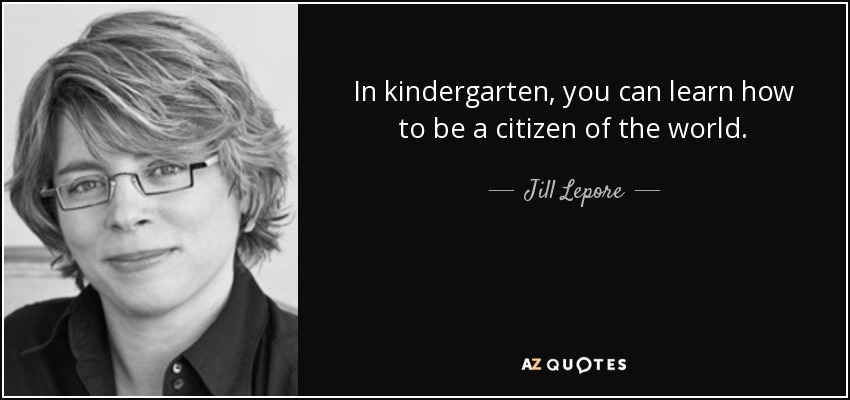 In kindergarten, you can learn how to be a citizen of the world. - Jill Lepore