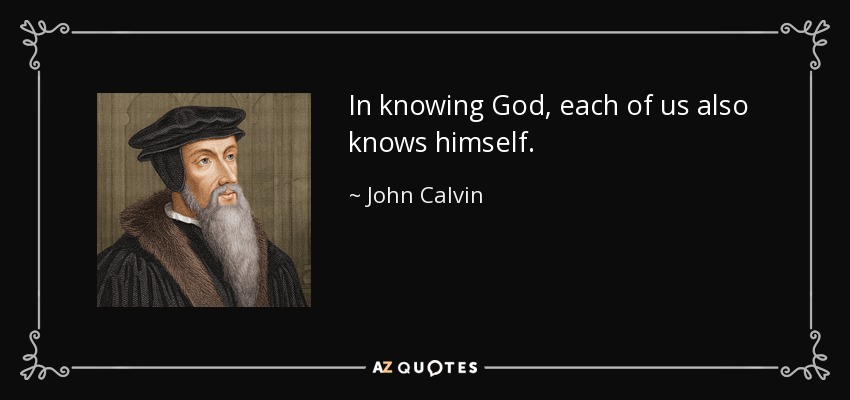 In knowing God, each of us also knows himself. - John Calvin