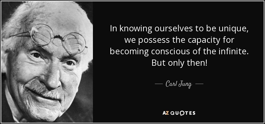 In knowing ourselves to be unique, we possess the capacity for becoming conscious of the infinite. But only then! - Carl Jung