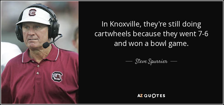 In Knoxville, they're still doing cartwheels because they went 7-6 and won a bowl game. - Steve Spurrier