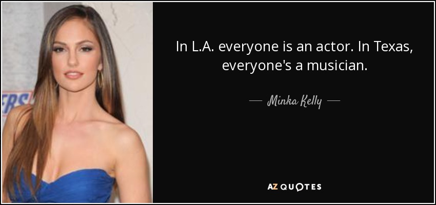 In L.A. everyone is an actor. In Texas, everyone's a musician. - Minka Kelly