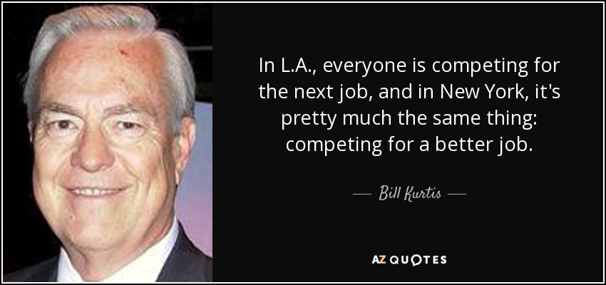 In L.A., everyone is competing for the next job, and in New York, it's pretty much the same thing: competing for a better job. - Bill Kurtis
