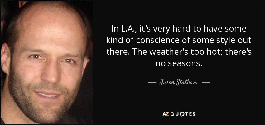 In L.A., it's very hard to have some kind of conscience of some style out there. The weather's too hot; there's no seasons. - Jason Statham