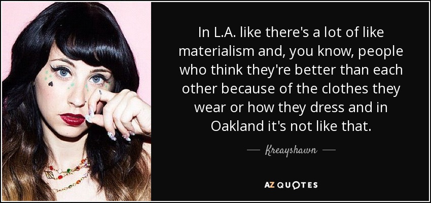 In L.A. like there's a lot of like materialism and, you know, people who think they're better than each other because of the clothes they wear or how they dress and in Oakland it's not like that. - Kreayshawn