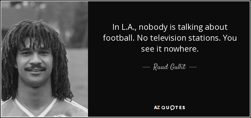 In L.A., nobody is talking about football. No television stations. You see it nowhere. - Ruud Gullit