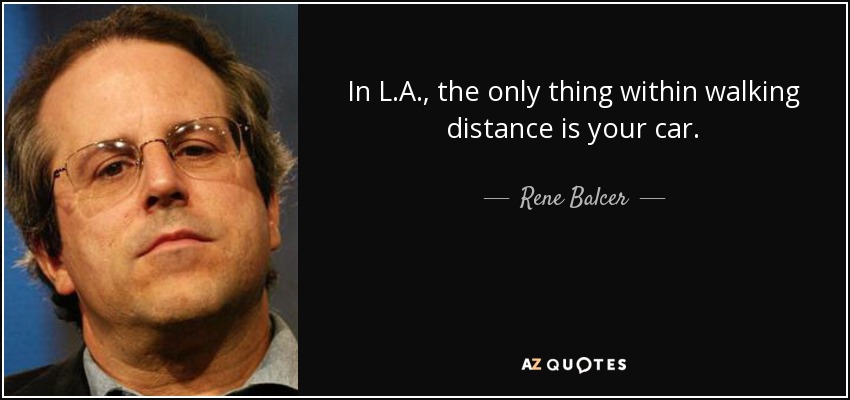 In L.A., the only thing within walking distance is your car. - Rene Balcer