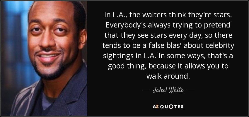 In L.A., the waiters think they're stars. Everybody's always trying to pretend that they see stars every day, so there tends to be a false blas' about celebrity sightings in L.A. In some ways, that's a good thing, because it allows you to walk around. - Jaleel White