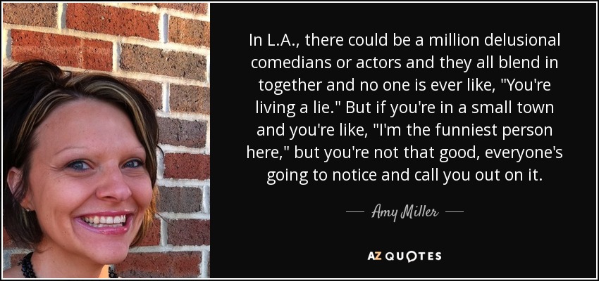 In L.A., there could be a million delusional comedians or actors and they all blend in together and no one is ever like, 