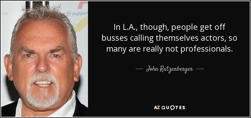 In L.A., though, people get off busses calling themselves actors, so many are really not professionals. - John Ratzenberger