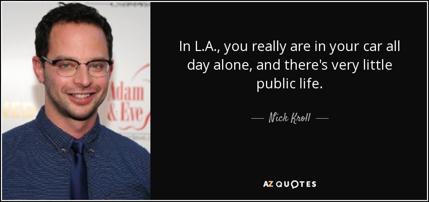 In L.A., you really are in your car all day alone, and there's very little public life. - Nick Kroll