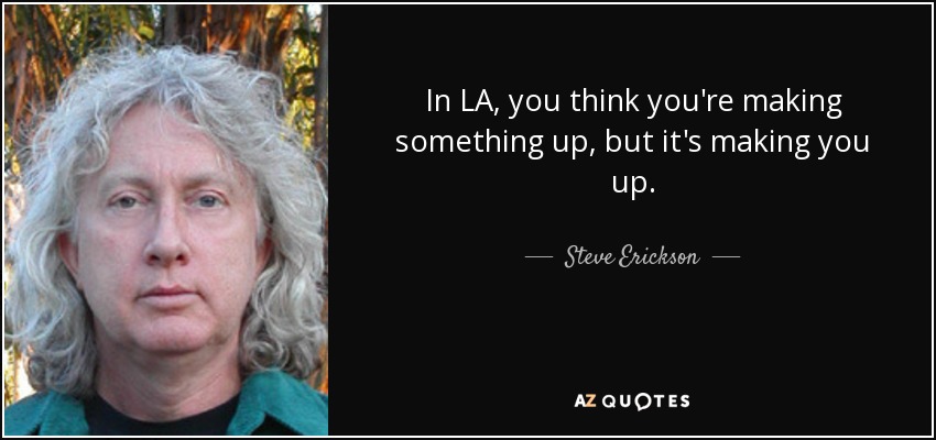 In LA, you think you're making something up, but it's making you up. - Steve Erickson
