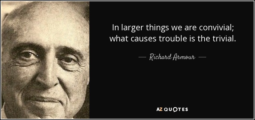 In larger things we are convivial; what causes trouble is the trivial. - Richard Armour