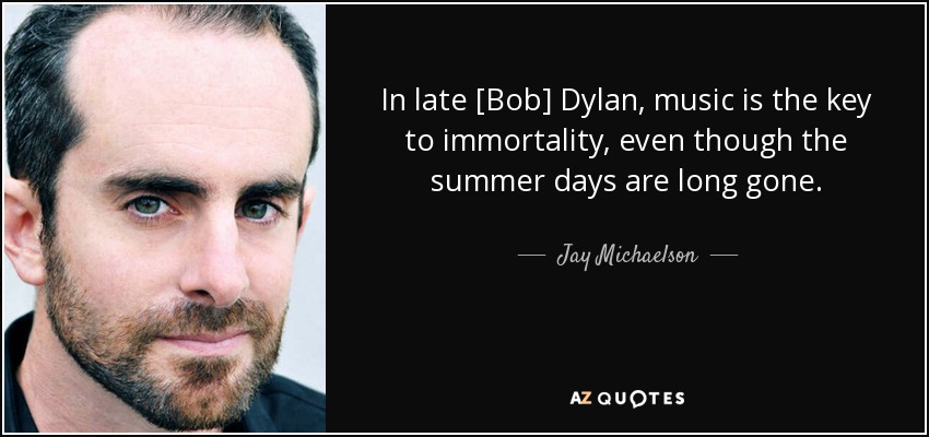 In late [Bob] Dylan, music is the key to immortality, even though the summer days are long gone. - Jay Michaelson