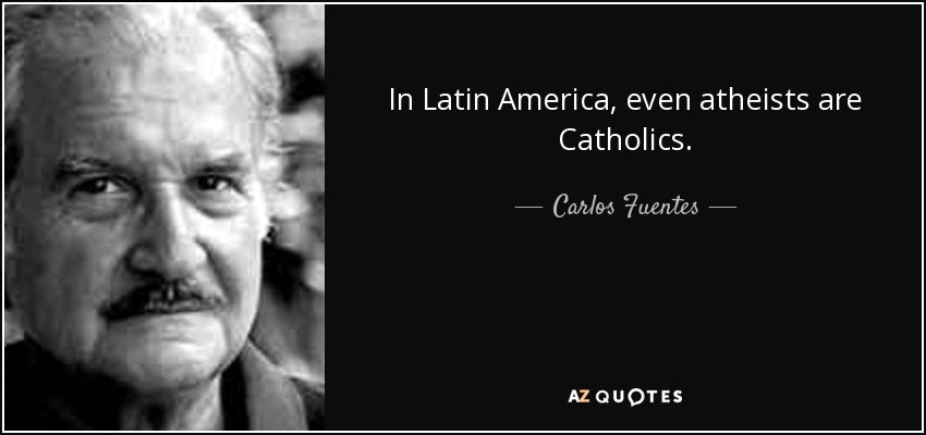 In Latin America, even atheists are Catholics. - Carlos Fuentes