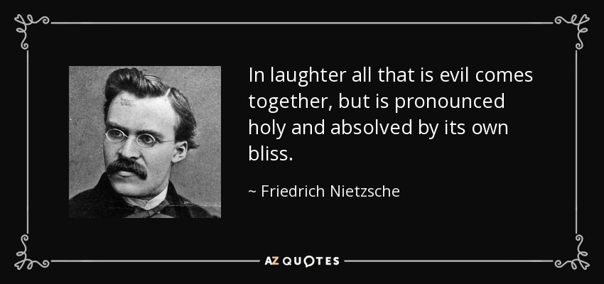 In laughter all that is evil comes together, but is pronounced holy and absolved by its own bliss. - Friedrich Nietzsche