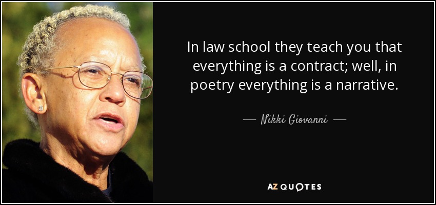 In law school they teach you that everything is a contract; well, in poetry everything is a narrative. - Nikki Giovanni