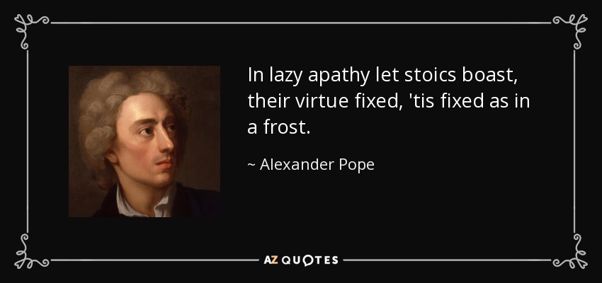 In lazy apathy let stoics boast, their virtue fixed, 'tis fixed as in a frost. - Alexander Pope