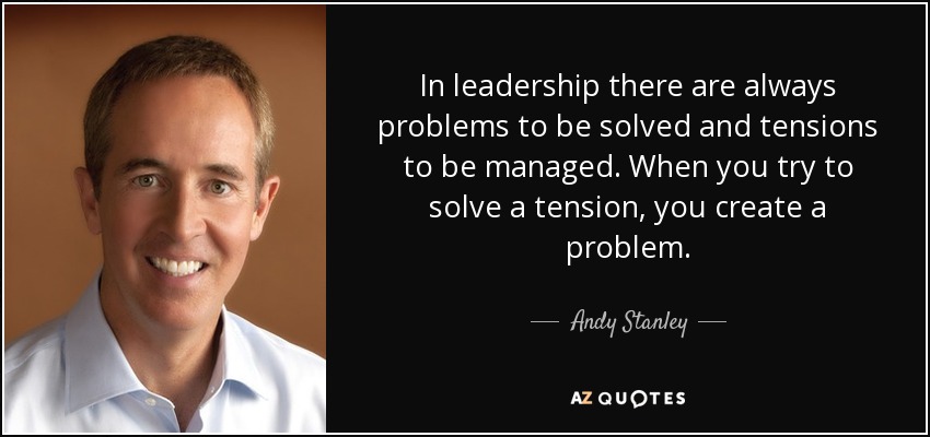 In leadership there are always problems to be solved and tensions to be managed. When you try to solve a tension, you create a problem. - Andy Stanley