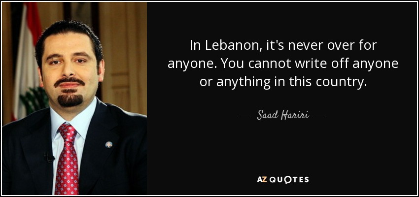 In Lebanon, it's never over for anyone. You cannot write off anyone or anything in this country. - Saad Hariri