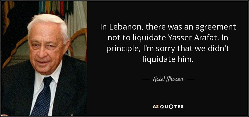 In Lebanon, there was an agreement not to liquidate Yasser Arafat. In principle, I'm sorry that we didn't liquidate him. - Ariel Sharon