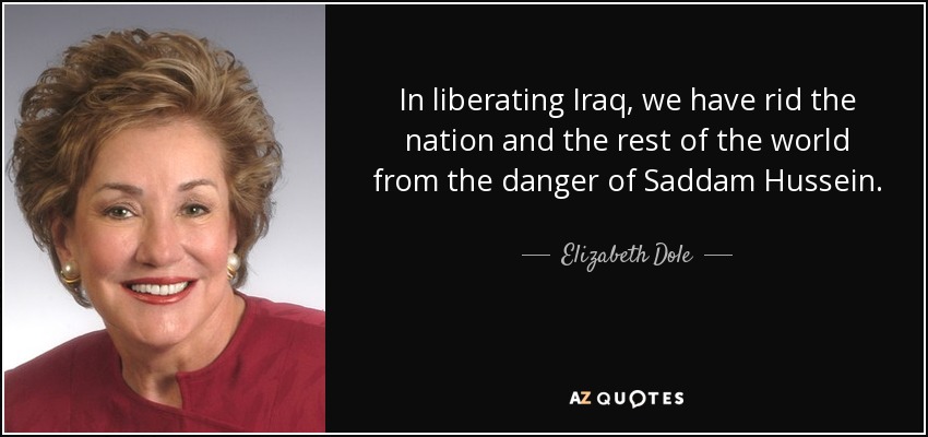 In liberating Iraq, we have rid the nation and the rest of the world from the danger of Saddam Hussein. - Elizabeth Dole