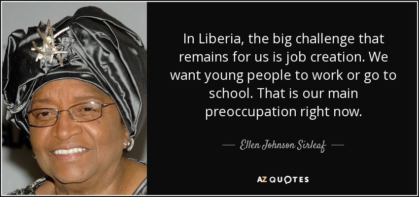 In Liberia, the big challenge that remains for us is job creation. We want young people to work or go to school. That is our main preoccupation right now. - Ellen Johnson Sirleaf