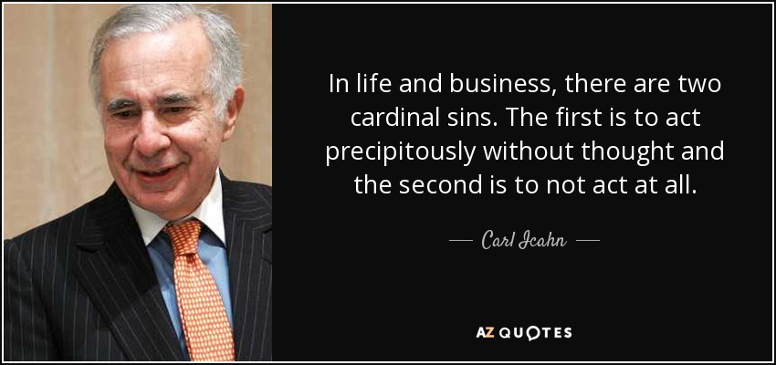 In life and business, there are two cardinal sins. The first is to act precipitously without thought and the second is to not act at all. - Carl Icahn