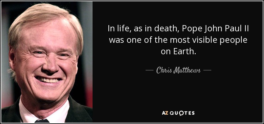 In life, as in death, Pope John Paul II was one of the most visible people on Earth. - Chris Matthews