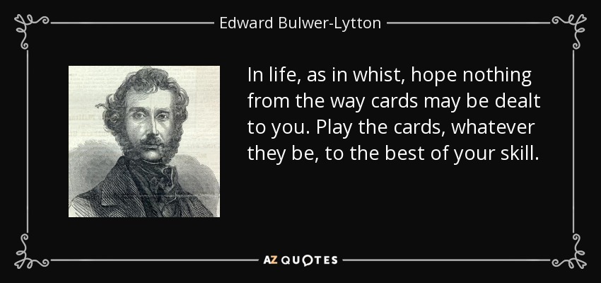 In life, as in whist, hope nothing from the way cards may be dealt to you. Play the cards, whatever they be, to the best of your skill. - Edward Bulwer-Lytton, 1st Baron Lytton