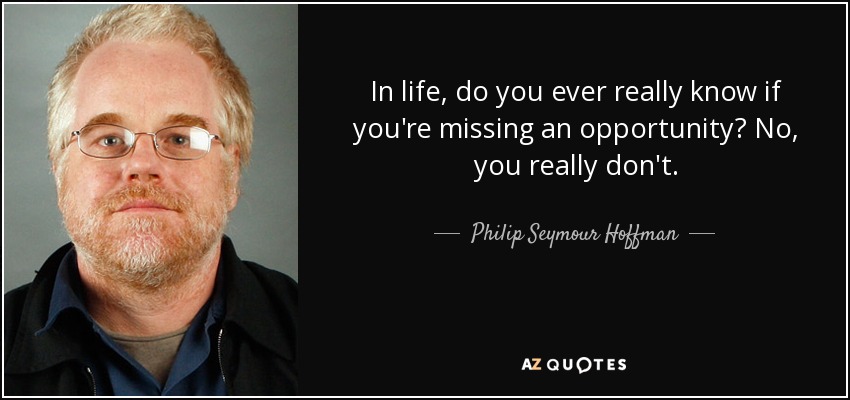 In life, do you ever really know if you're missing an opportunity? No, you really don't. - Philip Seymour Hoffman